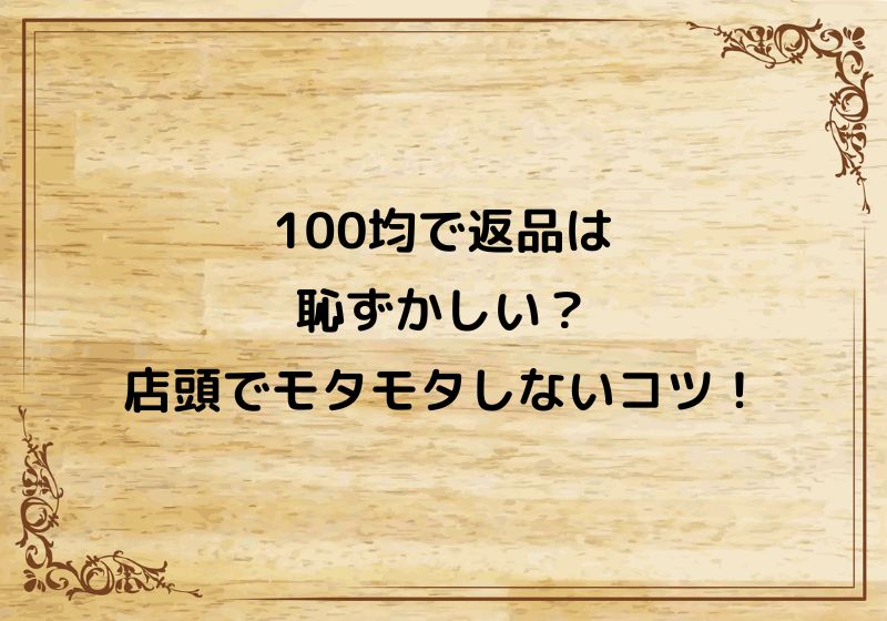 100均で返品は恥ずかしい？店頭でモタモタしないための交換の流れ